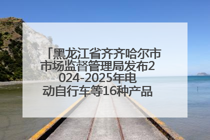 黑龙江省齐齐哈尔市市场监督管理局发布2024-2025年电动自行车等16种产品质量监督抽查情况