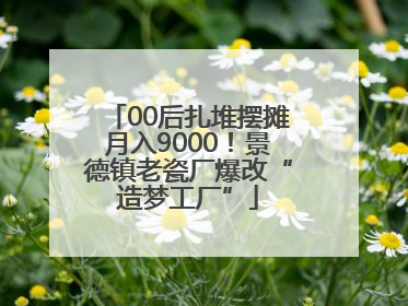 00后扎堆摆摊月入9000！景德镇老瓷厂爆改“造梦工厂”
