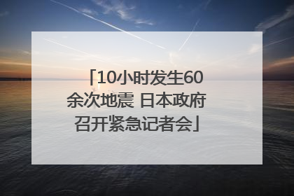 10小时发生60余次地震 日本政府召开紧急记者会
