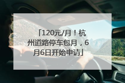 120元/月!杭州道路停车包月,6月6日开始申请