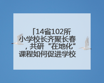 14省102所小学校长齐聚长春，共研“在地化”课程如何促进学校高质量发展