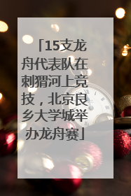 15支龙舟代表队在刺猬河上竞技，北京良乡大学城举办龙舟赛