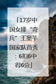 17岁中国女排“奇兵”王奥芊国家队首秀：6扣6中得6分