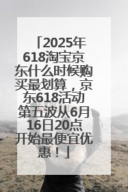 2025年618淘宝京东什么时候购买最划算，京东618活动第五波从6月16日20点开始最便宜优惠！