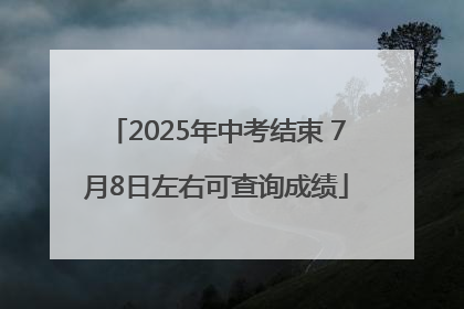 2025年中考结束 7月8日左右可查询成绩
