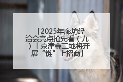 2025年廊坊经洽会亮点抢先看（九）丨京津冀三地将开展“链”上招商