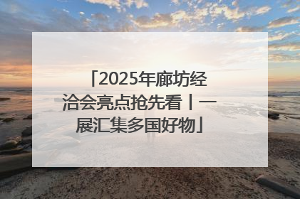 2025年廊坊经洽会亮点抢先看丨一展汇集多国好物