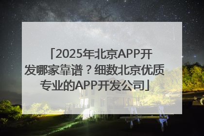 2025年北京APP开发哪家靠谱？细数北京优质专业的APP开发公司