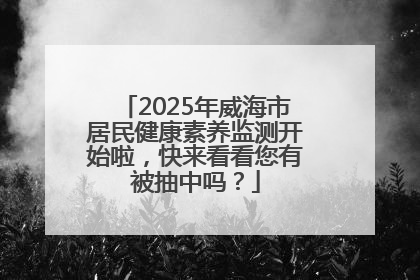2025年威海市居民健康素养监测开始啦，快来看看您有被抽中吗？