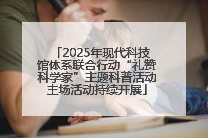 2025年现代科技馆体系联合行动“礼赞科学家”主题科普活动主场活动持续开展