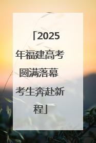 2025年福建高考圆满落幕 考生奔赴新程