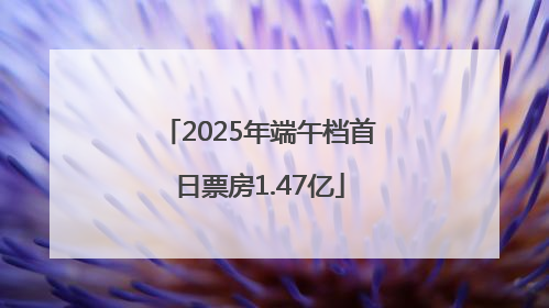 2025年端午档首日票房1.47亿