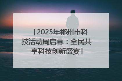 2025年郴州市科技活动周启幕：全民共享科技创新盛宴