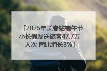 2025年长春站端午节小长假发送旅客47.7万人次 同比增长3%