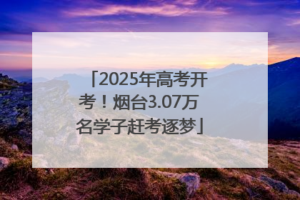 2025年高考开考！烟台3.07万名学子赶考逐梦