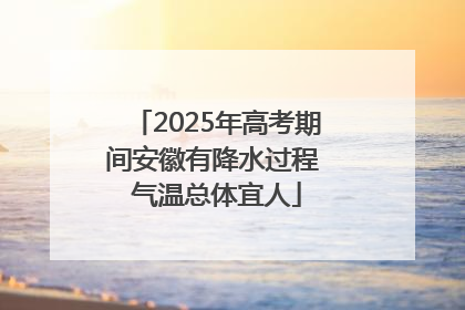 2025年高考期间安徽有降水过程 气温总体宜人