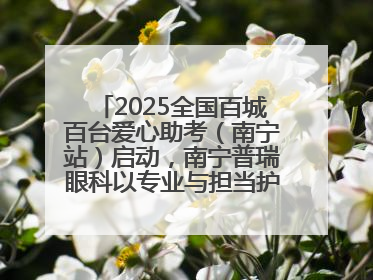 2025全国百城百台爱心助考（南宁站）启动，南宁普瑞眼科以专业与担当护航高考学子