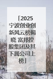 2025宁波创业创新风云榜揭晓 富邦控股集团及其下属公司上榜