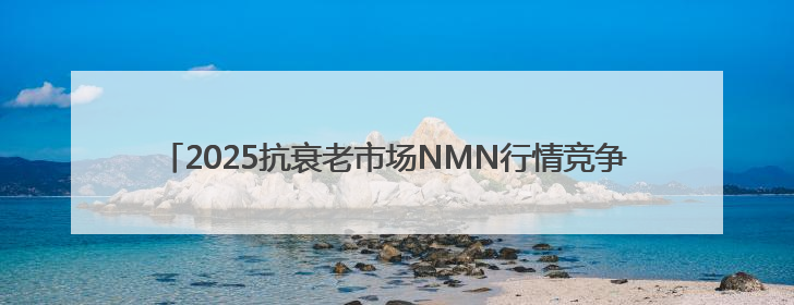 2025抗衰老市场NMN行情竞争分析，NMN头部品牌格局状态解析