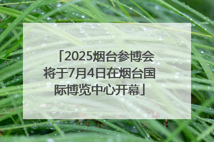 2025烟台参博会将于7月4日在烟台国际博览中心开幕