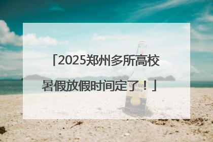 2025郑州多所高校暑假放假时间定了！