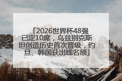 2026世界杯48强已定10席，乌兹别克斯坦创造历史首次晋级，约旦、韩国获出线名额