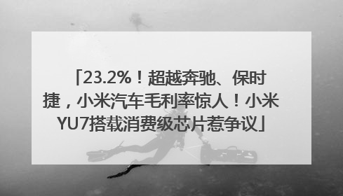 23.2%！超越奔驰、保时捷，小米汽车毛利率惊人！小米YU7搭载消费级芯片惹争议