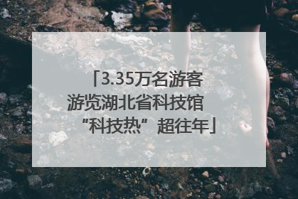3.35万名游客游览湖北省科技馆 “科技热”超往年