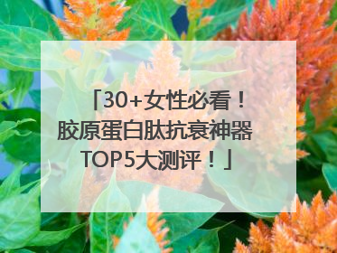 30+女性必看！胶原蛋白肽抗衰神器TOP5大测评！