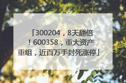 300204，8天翻倍！600358，重大资产重组，近百万手封死涨停