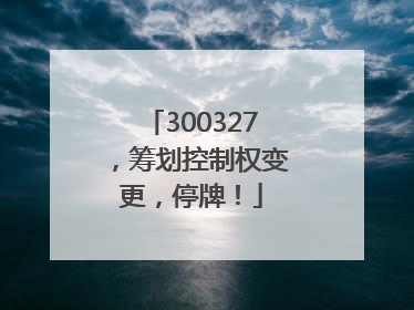 300327，筹划控制权变更，停牌！