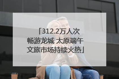 312.2万人次畅游龙城 太原端午文旅市场持续火热