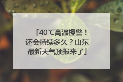 40℃高温橙警！还会持续多久？山东最新天气预报来了
