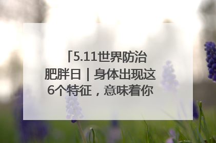 5.11世界防治肥胖日｜身体出现这6个特征，意味着你正在悄悄变瘦……