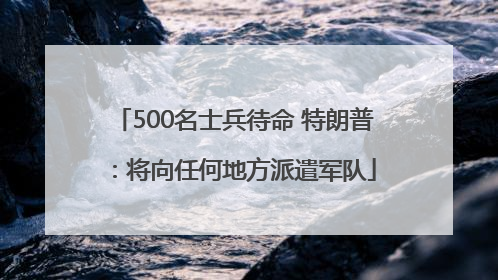 500名士兵待命 特朗普：将向任何地方派遣军队