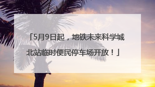 5月9日起，地铁未来科学城北站临时便民停车场开放！
