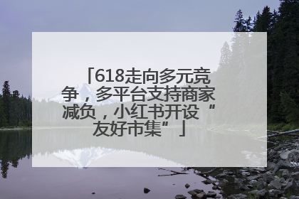 618走向多元竞争，多平台支持商家减负，小红书开设“友好市集”