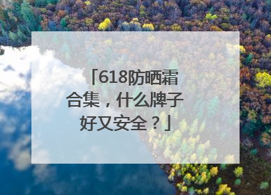 618防晒霜合集，什么牌子好又安全？