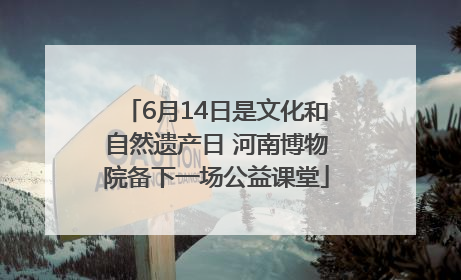 6月14日是文化和自然遗产日 河南博物院备下一场公益课堂
