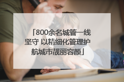 800余名城管一线坚守 以精细化管理护航城市靓丽容颜