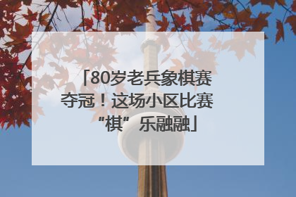 80岁老兵象棋赛夺冠！这场小区比赛“棋”乐融融