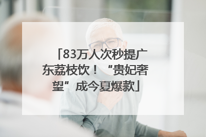 83万人次秒提广东荔枝饮！“贵妃奢望”成今夏爆款