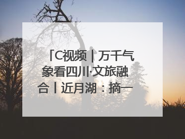 C视频｜万千气象看四川·文旅融合丨近月湖：摘一湾心月送给你