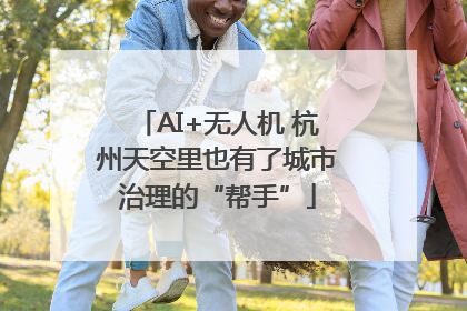AI+无人机 杭州天空里也有了城市治理的“帮手”