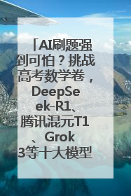 AI刷题强到可怕？挑战高考数学卷，DeepSeek-R1、腾讯混元T1、Grok 3等十大模型测评来了