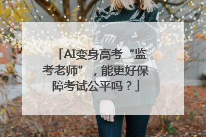 AI变身高考“监考老师”，能更好保障考试公平吗？