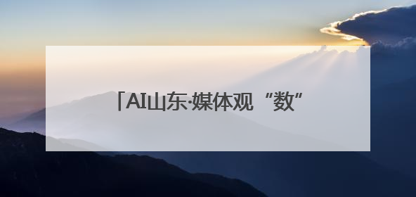 AI山东·媒体观“数”——媒体眼中的数字强省发展之路融媒体行活动启动