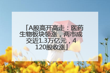 A股高开高走：医药生物板块领涨，两市成交近1.3万亿元，4120股收涨