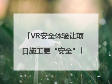 VR安全体验让项目施工更“安全”